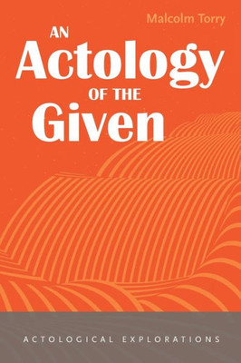 An Actology Of The Given (Actological Explorations)