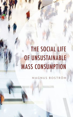 The Social Life Of Unsustainable Mass Consumption (Environment And Society)