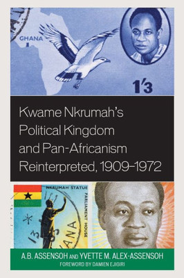 Kwame Nkrumah'S Political Kingdom And Pan-Africanism Reinterpreted, 19091972 (African Governance, Development, And Leadership)