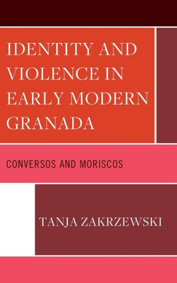 Identity And Violence In Early Modern Granada: Conversos And Moriscos (Lexington Studies In Modern Jewish History, Historiography, And Memory)