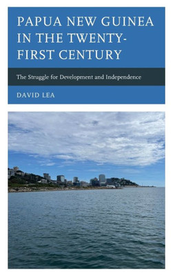 Papua New Guinea In The Twenty-First Century: The Struggle For Development And Independence