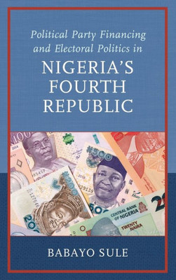 Political Party Financing And Electoral Politics In NigeriaS Fourth Republic (African Governance, Development, And Leadership)