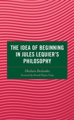 The Idea Of Beginning In Jules Lequier'S Philosophy (Continental Philosophy And The History Of Thought)