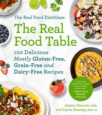 The Real Food Dietitians: The Real Food Table: 100 Delicious Mostly Gluten-Free, Grain-Free And Dairy-Free Recipes: A Cookbook