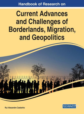 Handbook Of Research On Current Advances And Challenges Of Borderlands, Migration, And Geopolitics