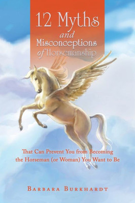 12 Myths And Misconceptions Of Horsemanship: That Can Prevent You From Becoming The Horseman (Or Woman) You Want To Be