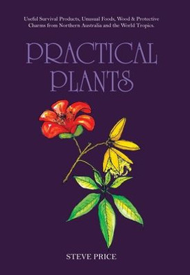 Practical Plants: Useful Survival Products, Unusual Foods, Wood & Protective Charms From Northern Australia And The World Tropics.