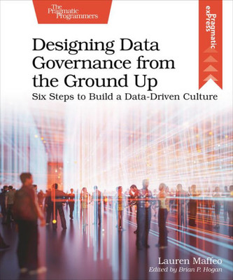 Designing Data Governance From The Ground Up: Six Steps To Build A Data-Driven Culture (Pragmatic Express)