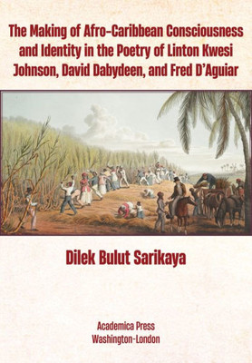 The Making Of Afro-Caribbean Consciousness And Identity In The Poetry Of Linton Kwesi Johnson, David Dabydeen, And Fred DAguiar