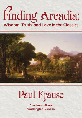 Finding Arcadia: Wisdom, Truth, And Love In The Classics