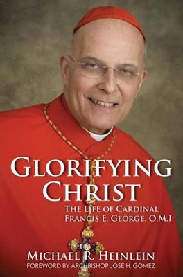 Glorifying Christ: The Life Of Cardinal Francis E. George, O.M.I.