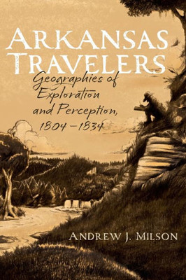 Arkansas Travelers: Geographies Of Exploration And Perception, 1804-1834 (Arkansas History)