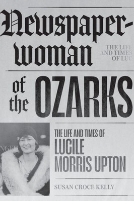 Newspaperwoman Of The Ozarks: The Life And Times Of Lucile Morris Upton (Ozarks Studies)