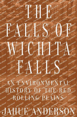 The Falls Of Wichita Falls: An Environmental History Of The Red Rolling Plains (Plains Histories)