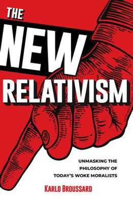 The New Relativism: Unmasking The Philosophy Of Today'S Woke Moralists
