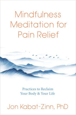 Mindfulness Meditation For Pain Relief: Practices To Reclaim Your Body And Your Life