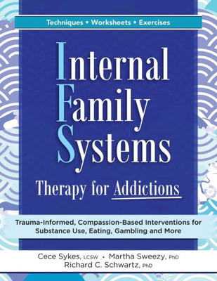 Internal Family Systems Therapy For Addictions: Trauma-Informed, Compassion-Based Interventions For Substance Use, Eating, Gambling And More