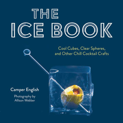 The Ice Book: Cool Cubes, Clear Spheres, And Other Chill Cocktail Crafts