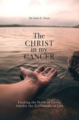 The Christ In My Cancer: Finding The Peace Of Christ Amidst The Firestorms Of Life