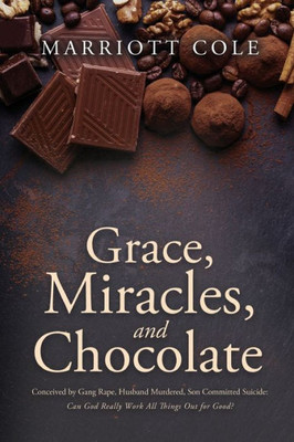 Grace, Miracles, And Chocolate: Conceived By Gang Rape, Husband Murdered, Son Committed Suicide: Can God Really Work All Things Out For Good?