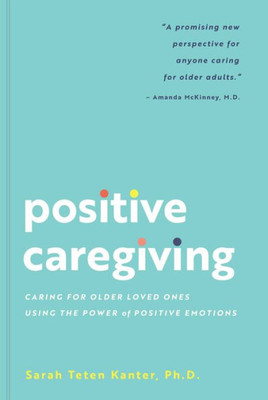 Positive Caregiving: Caring For Older Loved Ones Using The Power Of Positive Emotions