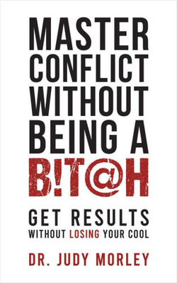 Master Conflict Without Being A Bitch: Get Results Without Losing Your Cool