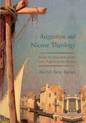 Augustine And Nicene Theology: Essays On Augustine And The Latin Argument For Nicaea