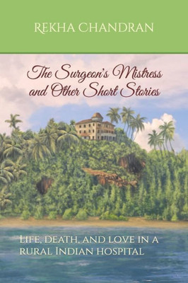 The Surgeon'S Mistress And Other Short Stories: Life, Death, And Love In A Rural Indian Hospital
