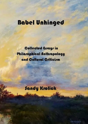 Babel Unhinged: Collected Essays In Philosophical Anthropology And Cultural Criticism