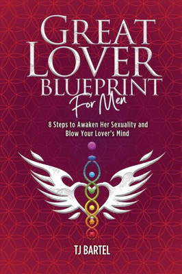 Great Lover Blueprint For Men: 8 Steps To Awaken Her Sexuality And Blow Your Lover'S Mind (Blueprints For Life)