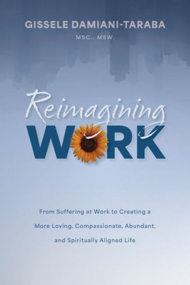 Reimagining Work: From Suffering At Work To Creating A More Loving, Compassionate, Abundant, And Spiritually Aligned Life