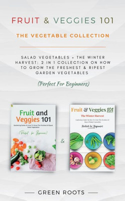 Fruit & Veggies 101 - The Vegetable Collection: Salad Vegetables + The Winter Harvest: 2 In 1 Collection On How To Grow The Freshest & Ripest Garden Vegetables (Perfect For Beginners)