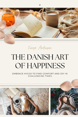 The Danish Art Of Happiness: Embrace Hygge To Find Comfort And Joy In Challenging Times