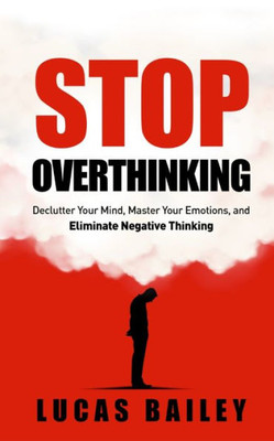 Stop Overthinking: - Declutter Your Mind, Master Your Emotions & Eliminate Negative Thinking -