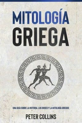 Mitología Griega: Una Guía Sobre La Historia, Los Dioses Y La Mitología Griegos (Spanish Edition)