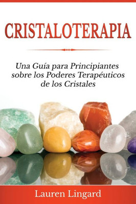 Cristaloterapia: Una Guía Para Principiantes Sobre Los Poderes Terapéuticos De Los Cristales (Spanish Edition)