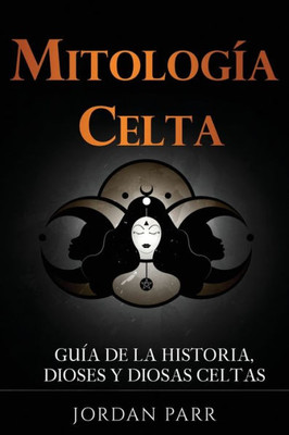 Mitología Celta: Guía De La Historia, Dioses Y Diosas Celtas (Spanish Edition)