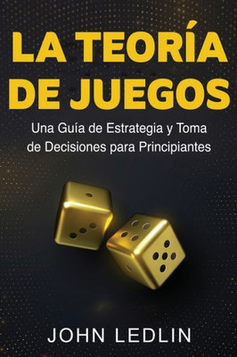 La Teoría De Juegos: Una Guía De Estrategia Y Toma De Decisiones Para Principiantes (Spanish Edition)