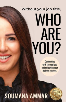 Without Your Job Title, Who Are You?: Connecting With The Real You And Unlocking Your Highest Purpose