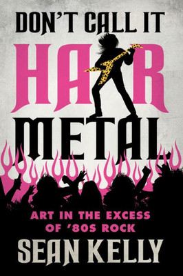 DonT Call It Hair Metal: Art In The Excess Of 80S Rock