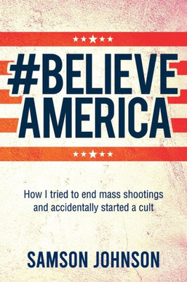 Believe America: How I Tried To End Mass Shootings And Accidentally Started A Cult (World Prose)