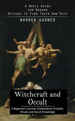 Witchcraft And Occult: A Basic Guide For Modern Witches To Find Their Own Path (A Beginner'S Journey Compendium Of Spells, Rituals And Occult Knowledge)