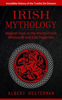 Irish Mythology: Incredible History Of The Tuatha De Danann (Magical Tools In The World Of Irish Witchcraft And Irish Paganism)