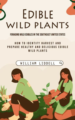 Edible Wild Plants: Foraging Wild Edibles In The Southeast United States (How To Identify Harvest And Prepare Healthy And Delicious Edible Wild Plants)