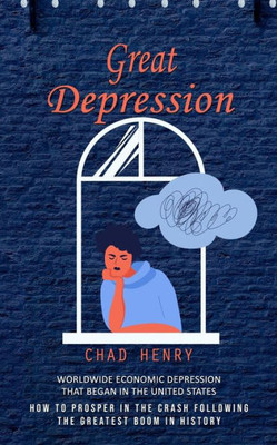 Great Depression: Worldwide Economic Depression That Began In The United States (How To Prosper In The Crash Following The Greatest Boom In History)