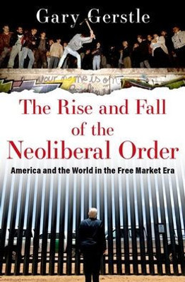 The Rise And Fall Of The Neoliberal Order: America And The World In The Free Market Era
