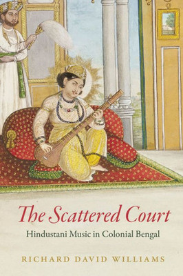 The Scattered Court: Hindustani Music In Colonial Bengal (Chicago Studies In Ethnomusicology)