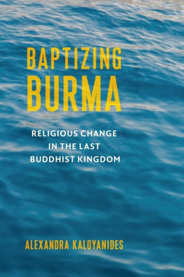 Baptizing Burma: Religious Change In The Last Buddhist Kingdom (Religion, Culture, And Public Life)