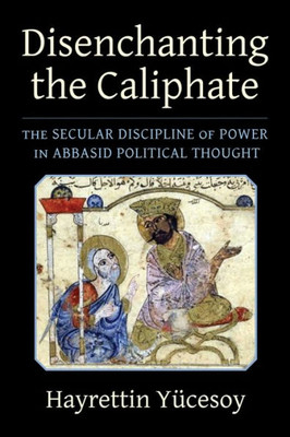 Disenchanting The Caliphate: The Secular Discipline Of Power In Abbasid Political Thought (Columbia Studies In International And Global History) Disenchanting The Caliphate: The Secular Discipline Of Power In Abbasid Political Thought (Columbia Studies In International And Global History)