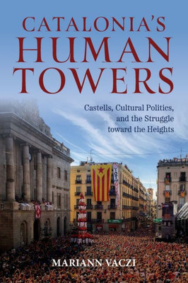 Catalonia'S Human Towers: Castells, Cultural Politics, And The Struggle Toward The Heights